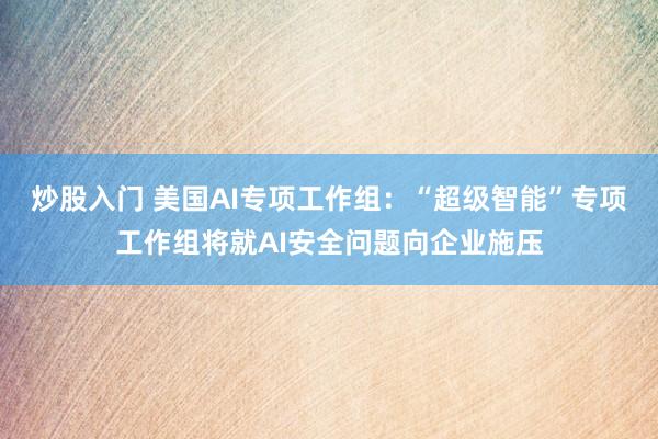 炒股入门 美国AI专项工作组：“超级智能”专项工作组将就AI安全问题向企业施压