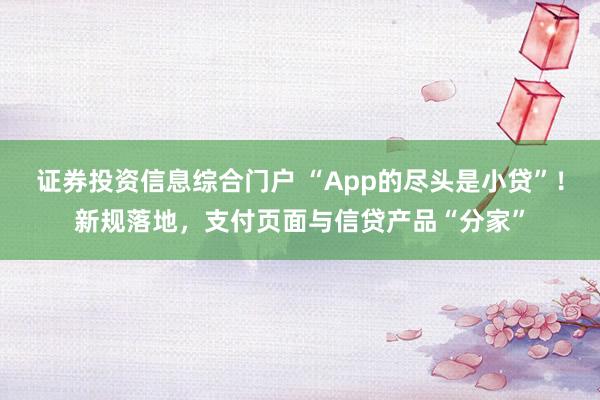 证券投资信息综合门户 “App的尽头是小贷”！新规落地，支付页面与信贷产品“分家”