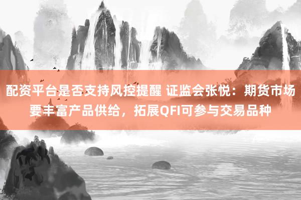 配资平台是否支持风控提醒 证监会张悦：期货市场要丰富产品供给，拓展QFI可参与交易品种