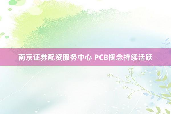 南京证券配资服务中心 PCB概念持续活跃