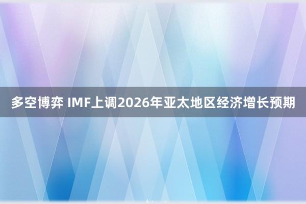 多空博弈 IMF上调2026年亚太地区经济增长预期