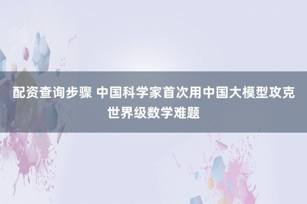 配资查询步骤 中国科学家首次用中国大模型攻克世界级数学难题
