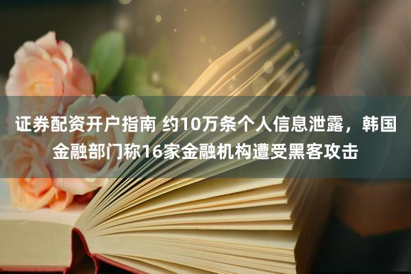 证券配资开户指南 约10万条个人信息泄露，韩国金融部门称16家金融机构遭受黑客攻击