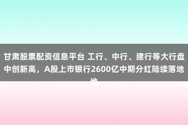 甘肃股票配资信息平台 工行、中行、建行等大行盘中创新高，A股上市银行2600亿中期分红陆续落地