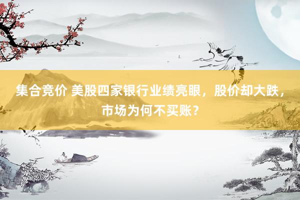集合竞价 美股四家银行业绩亮眼，股价却大跌，市场为何不买账？
