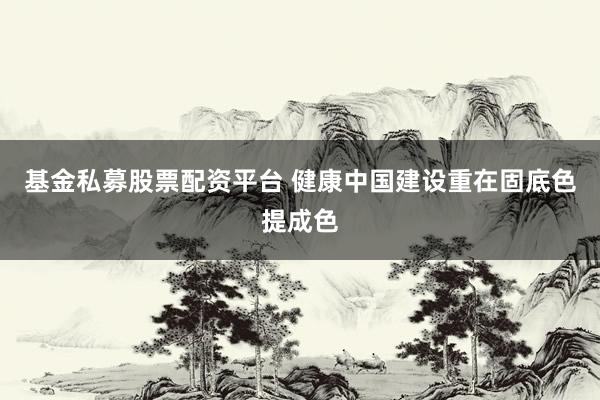基金私募股票配资平台 健康中国建设重在固底色提成色