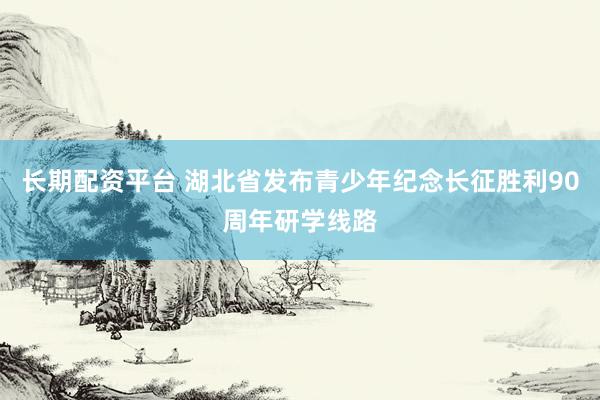 长期配资平台 湖北省发布青少年纪念长征胜利90周年研学线路