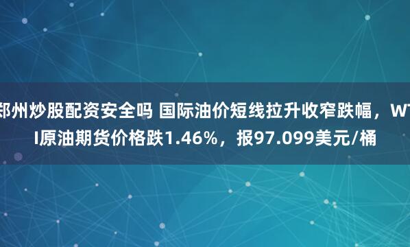 郑州炒股配资安全吗 国际油价短线拉升收窄跌幅，WTI原油期货价格跌1.46%，报97.099美元/桶