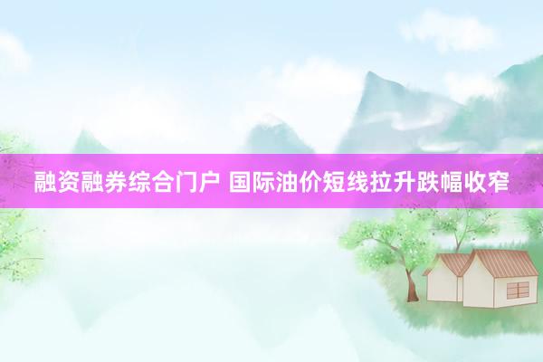 融资融券综合门户 国际油价短线拉升跌幅收窄