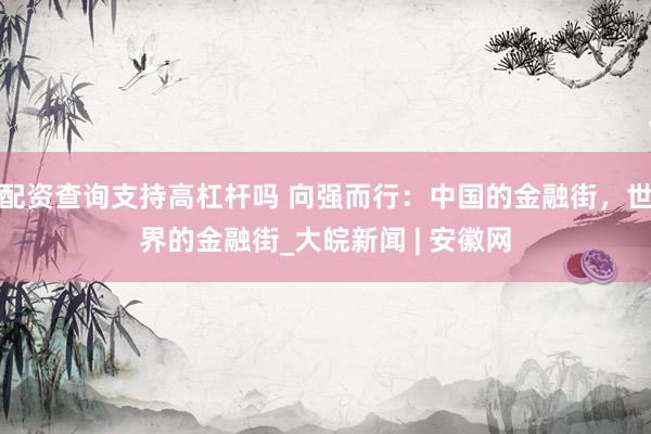 配资查询支持高杠杆吗 向强而行：中国的金融街，世界的金融街_大皖新闻 | 安徽网