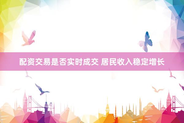配资交易是否实时成交 居民收入稳定增长