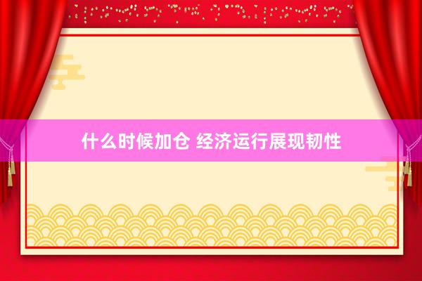 什么时候加仓 经济运行展现韧性