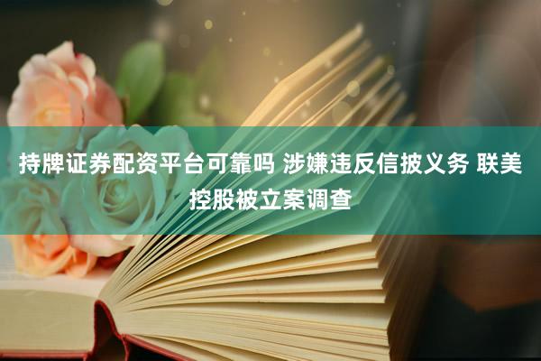 持牌证券配资平台可靠吗 涉嫌违反信披义务 联美控股被立案调查
