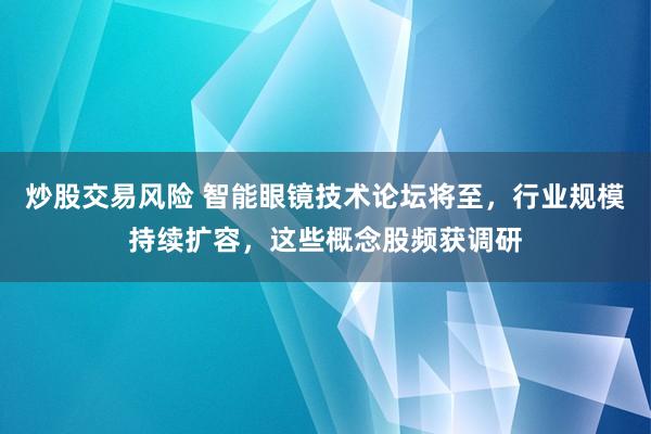 炒股交易风险 智能眼镜技术论坛将至，行业规模持续扩容，这些概念股频获调研
