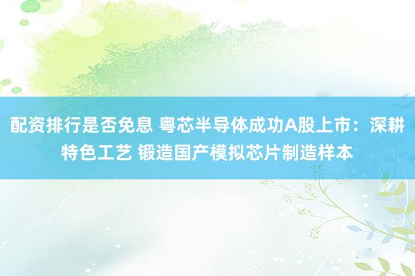 配资排行是否免息 粤芯半导体成功A股上市：深耕特色工艺 锻造国产模拟芯片制造样本