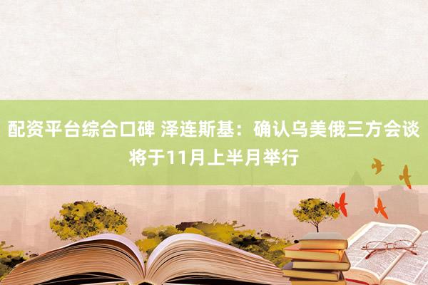 配资平台综合口碑 泽连斯基：确认乌美俄三方会谈将于11月上半月举行