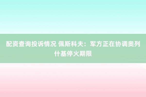 配资查询投诉情况 佩斯科夫：军方正在协调奥列什基停火期限