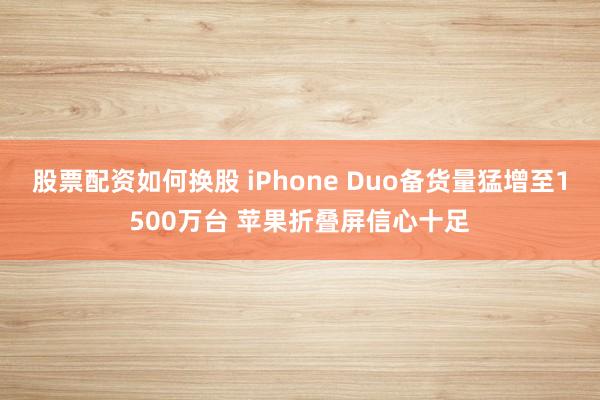 股票配资如何换股 iPhone Duo备货量猛增至1500万台 苹果折叠屏信心十足