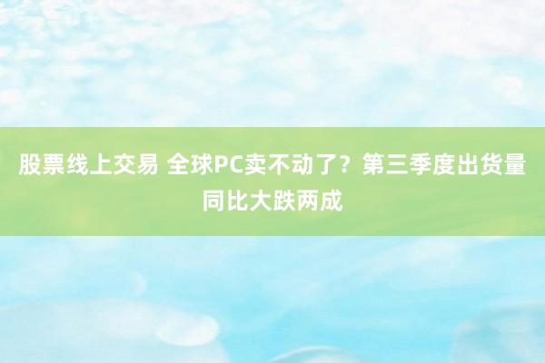 股票线上交易 全球PC卖不动了？第三季度出货量同比大跌两成