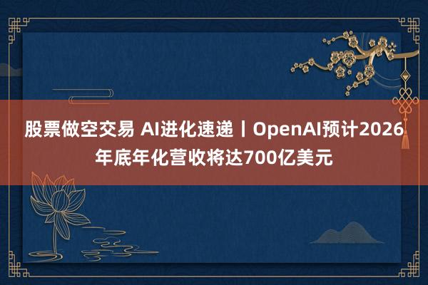 股票做空交易 AI进化速递丨OpenAI预计2026年底年化营收将达700亿美元