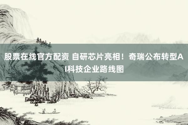 股票在线官方配资 自研芯片亮相！奇瑞公布转型AI科技企业路线图