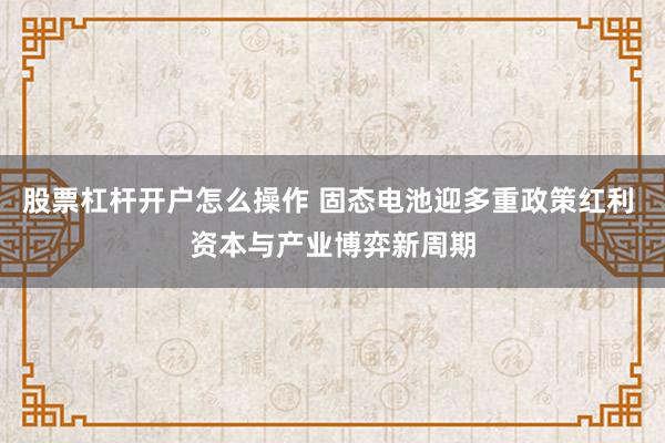 股票杠杆开户怎么操作 固态电池迎多重政策红利 资本与产业博弈新周期