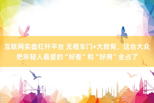 互联网实盘杠杆平台 无框车门+大掀背，这台大众把年轻人最爱的“好看”和“好用”全占了