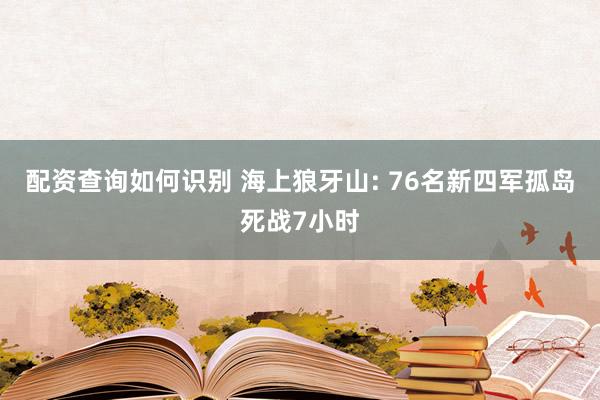 配资查询如何识别 海上狼牙山: 76名新四军孤岛死战7小时