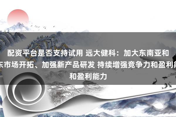 配资平台是否支持试用 远大健科：加大东南亚和中东市场开拓、加强新产品研发 持续增强竞争力和盈利能力