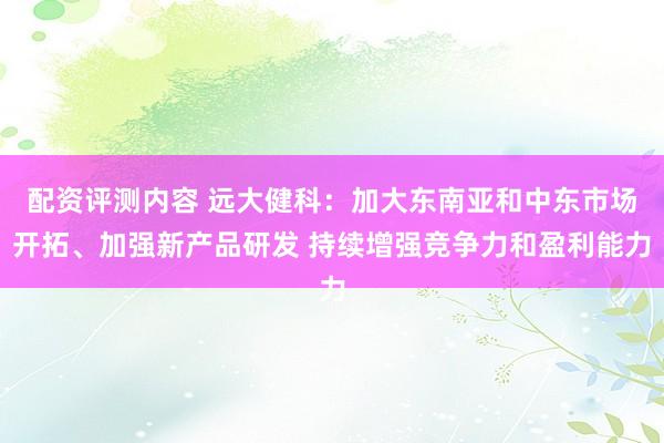 配资评测内容 远大健科：加大东南亚和中东市场开拓、加强新产品研发 持续增强竞争力和盈利能力