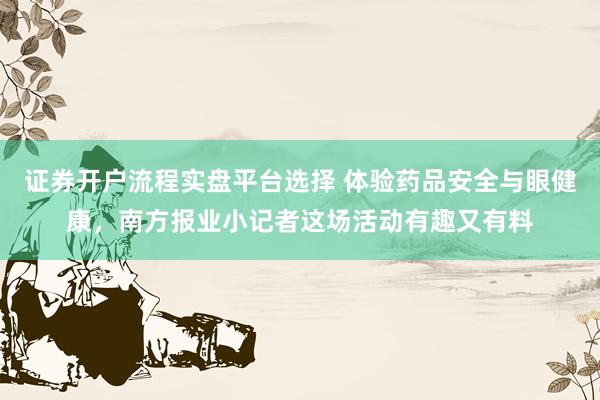 证券开户流程实盘平台选择 体验药品安全与眼健康，南方报业小记者这场活动有趣又有料