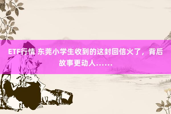 ETF行情 东莞小学生收到的这封回信火了，背后故事更动人……