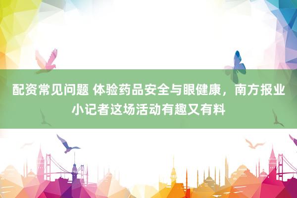 配资常见问题 体验药品安全与眼健康，南方报业小记者这场活动有趣又有料